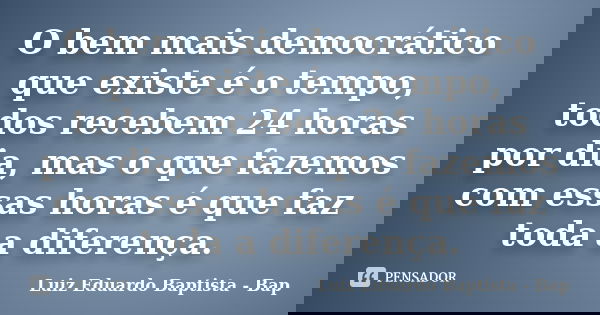 O bem mais democrático que existe é o tempo, todos recebem 24 horas por dia, mas o que fazemos com essas horas é que faz toda a diferença.... Frase de Luiz Eduardo Baptista - Bap.