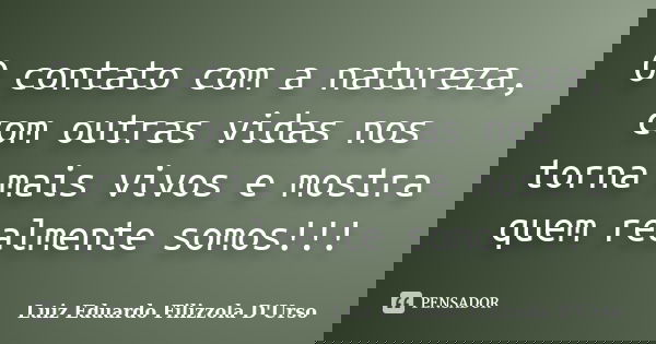 O contato com a natureza, com outras vidas nos torna mais vivos e mostra quem realmente somos!!!... Frase de Luiz Eduardo Filizzola D'Urso.