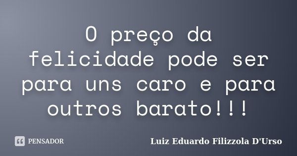 O preço da felicidade pode ser para uns caro e para outros barato!!!... Frase de Luiz Eduardo Filizzola D'Urso.