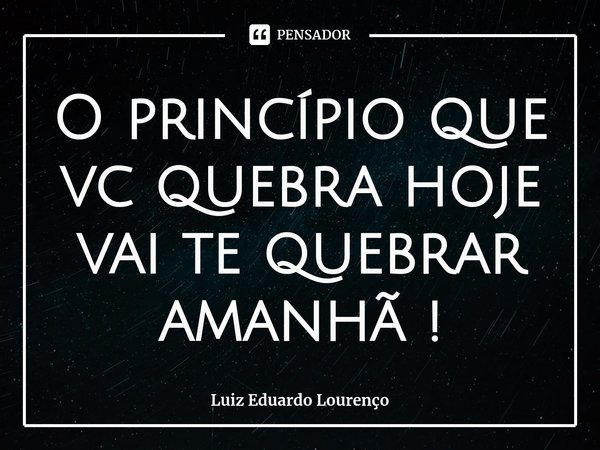 ⁠O princípio que vc quebra hoje vai te quebrar amanhã !... Frase de Luiz Eduardo Lourenço.