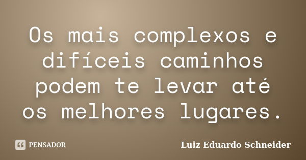 Os mais complexos e difíceis caminhos podem te levar até os melhores lugares.... Frase de Luiz Eduardo Schneider.