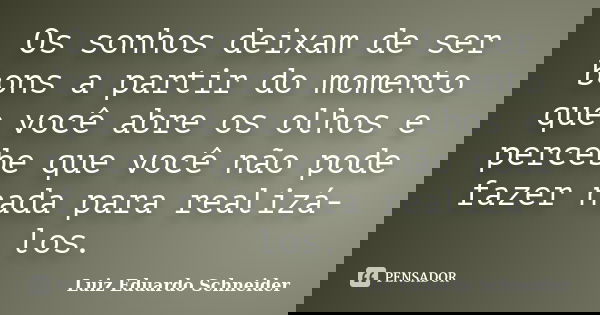 Os sonhos deixam de ser bons a partir do momento que você abre os olhos e percebe que você não pode fazer nada para realizá-los.... Frase de Luiz Eduardo Schneider.