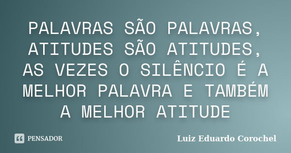 PALAVRAS SÃO PALAVRAS, ATITUDES SÃO ATITUDES, AS VEZES O SILÊNCIO É A MELHOR PALAVRA E TAMBÉM A MELHOR ATITUDE... Frase de Luiz Eduardo Corochel.