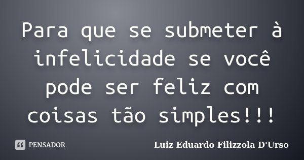 Para que se submeter à infelicidade se você pode ser feliz com coisas tão simples!!!... Frase de Luiz Eduardo Filizzola D'Urso.