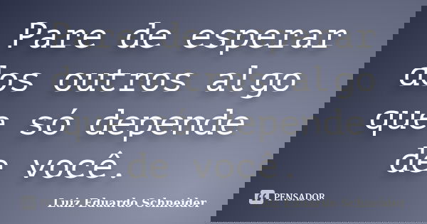 Pare de esperar dos outros algo que só depende de você.... Frase de Luiz Eduardo Schneider.
