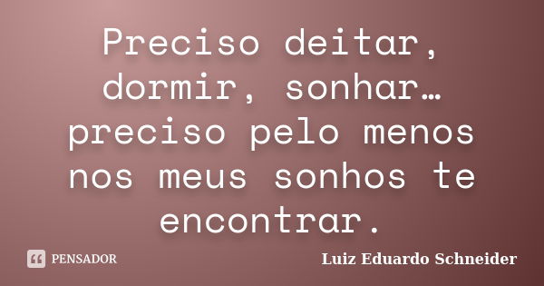 Preciso deitar, dormir, sonhar… preciso pelo menos nos meus sonhos te encontrar.... Frase de Luiz Eduardo Schneider.