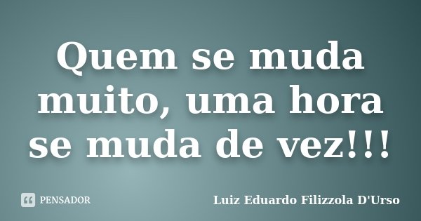 Quem se muda muito, uma hora se muda de vez!!!... Frase de Luiz Eduardo Filizzola D'Urso.
