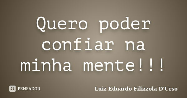 Quero poder confiar na minha mente!!!... Frase de Luiz Eduardo Filizzola D'Urso.