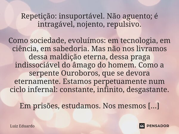 Repetição: insuportável. Não aguento; é intragável, nojento, repulsivo. Como sociedade, evoluímos: em tecnologia, em ciência, em sabedoria. Mas não nos livramo... Frase de Luiz Eduardo.