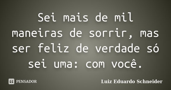 Sei mais de mil maneiras de sorrir, mas ser feliz de verdade só sei uma: com você.... Frase de Luiz Eduardo Schneider.