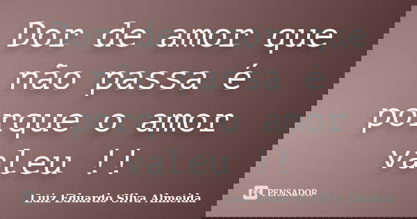 Dor de amor que não passa é porque o amor valeu !!... Frase de Luiz Eduardo Silva Almeida.