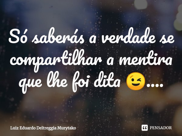 ⁠Só saberás a verdade se compartilhar a mentira que lhe foi dita 😉....... Frase de luiz eduardo deltreggia murytako.