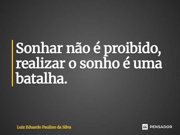 Sonhar não é proibido, realizar o sonho é uma batalha.... Frase de Luiz Eduardo Paulino da Silva.