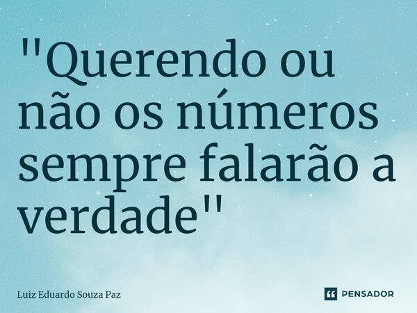 ⁠"Querendo ou não os números sempre falarão a verdade"... Frase de Luiz Eduardo Souza Paz.