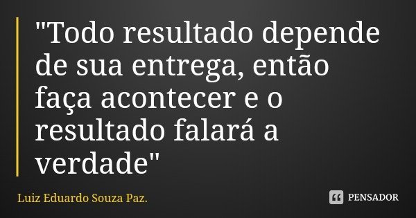 "Todo resultado depende de sua entrega, então faça acontecer e o resultado falará a verdade"... Frase de Luiz Eduardo Souza Paz..