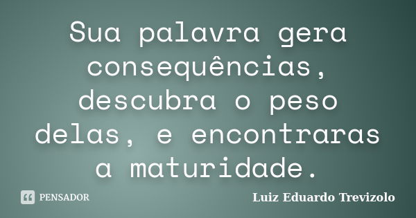 Sua palavra gera consequências, descubra o peso delas, e encontraras a maturidade.... Frase de Luiz Eduardo Trevizolo.