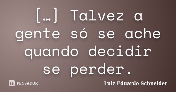 […] Talvez a gente só se ache quando decidir se perder.... Frase de Luiz Eduardo Schneider.