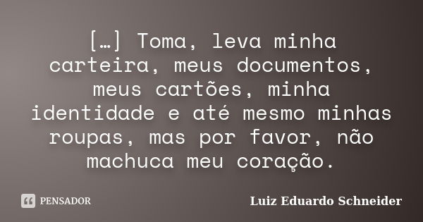 […] Toma, leva minha carteira, meus documentos, meus cartões, minha identidade e até mesmo minhas roupas, mas por favor, não machuca meu coração.... Frase de Luiz Eduardo Schneider.