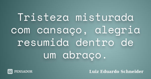 Tristeza misturada com cansaço, alegria resumida dentro de um abraço.... Frase de Luiz Eduardo Schneider.