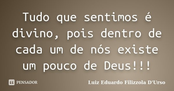 Tudo que sentimos é divino, pois dentro de cada um de nós existe um pouco de Deus!!!... Frase de Luiz Eduardo Filizzola D'Urso.