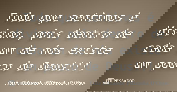 Tudo que sentimos é divino, pois dentro de cada um de nós existe um pouco de Deus!!!... Frase de Luiz Eduardo Filizzola D'Urso.
