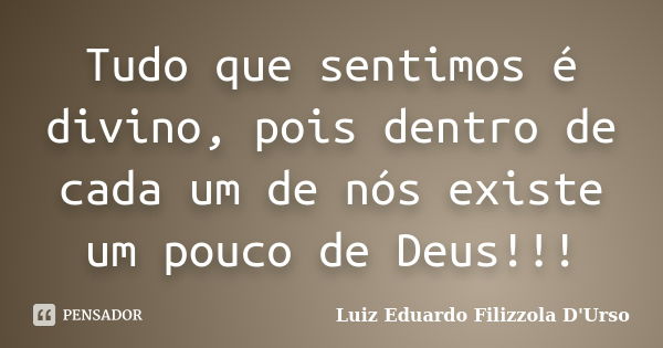 Tudo que sentimos é divino, pois dentro de cada um de nós existe um pouco de Deus!!!... Frase de Luiz Eduardo Filizzola D'Urso.