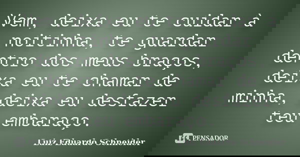 Vem, deixa eu te cuidar à noitinha, te guardar dentro dos meus braços, deixa eu te chamar de minha, deixa eu desfazer teu embaraço.... Frase de Luiz Eduardo Schneider.
