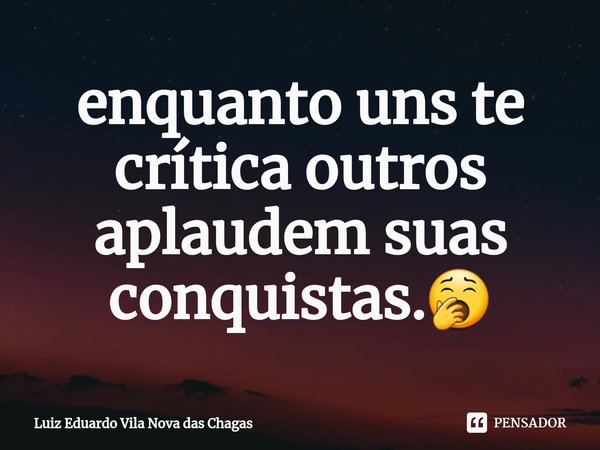 ⁠enquanto uns te crítica outros aplaudem suas conquistas.🥱... Frase de Luiz Eduardo Vila Nova das Chagas.