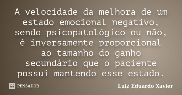 A velocidade da melhora de um estado emocional negativo, sendo psicopatológico ou não, é inversamente proporcional ao tamanho do ganho secundário que o paciente... Frase de Luiz Eduardo Xavier.