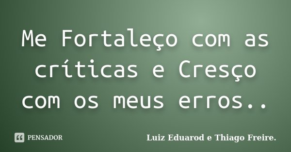 Me Fortaleço com as críticas e Cresço com os meus erros..... Frase de Luiz Eduarod e Thiago Freire.