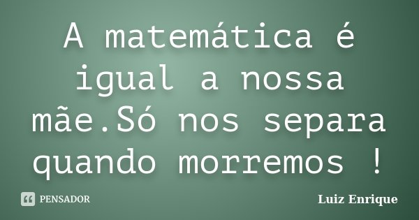 A matemática é igual a nossa mãe.Só nos separa quando morremos !... Frase de (Luiz Enrique).