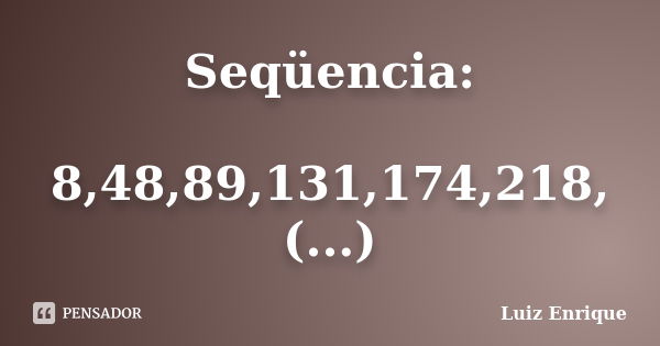 Seqüencia: 8,48,89,131,174,218,(...)... Frase de (Luiz Enrique).