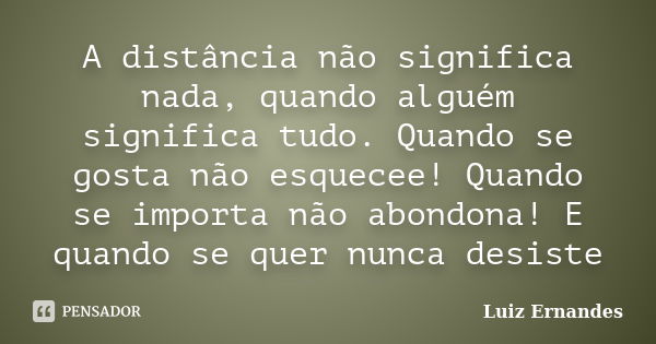 A distância não significa nada, quando alguém significa tudo. Quando se gosta não esquecee! Quando se importa não abondona! E quando se quer nunca desiste... Frase de Luiz Ernandes.