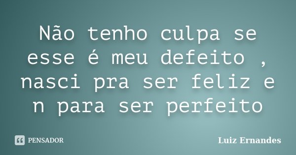 Não tenho culpa se esse é meu defeito , nasci pra ser feliz e n para ser perfeito... Frase de Luiz Ernandes.