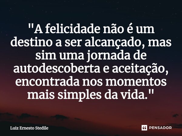 ⁠"A felicidade não é um destino a ser alcançado, mas sim uma jornada de autodescoberta e aceitação, encontrada nos momentos mais simples da vida."... Frase de Luiz Ernesto Stedile.