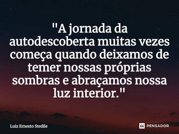 ⁠"A jornada da autodescoberta muitas vezes começa quando deixamos de temer nossas próprias sombras e abraçamos nossa luz interior."... Frase de Luiz Ernesto Stedile.