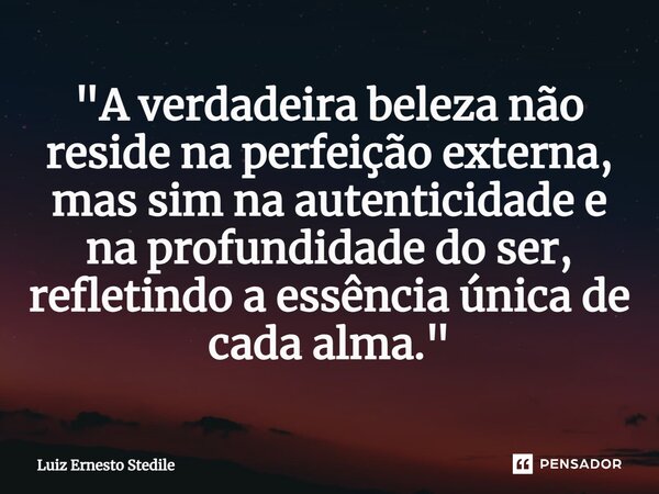 ⁠"A verdadeira beleza não reside na perfeição externa, mas sim na autenticidade e na profundidade do ser, refletindo a essência única de cada alma."... Frase de Luiz Ernesto Stedile.