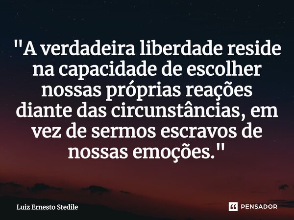 ⁠"A verdadeira liberdade reside na capacidade de escolher nossas próprias reações diante das circunstâncias, em vez de sermos escravos de nossas emoções.&q... Frase de Luiz Ernesto Stedile.