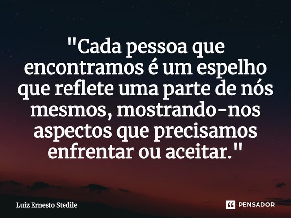 ⁠"Cada pessoa que encontramos é um espelho que reflete uma parte de nós mesmos, mostrando-nos aspectos que precisamos enfrentar ou aceitar."... Frase de Luiz Ernesto Stedile.