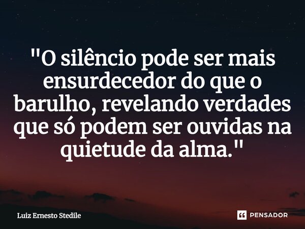 ⁠"O silêncio pode ser mais ensurdecedor do que o barulho, revelando verdades que só podem ser ouvidas na quietude da alma."... Frase de Luiz Ernesto Stedile.