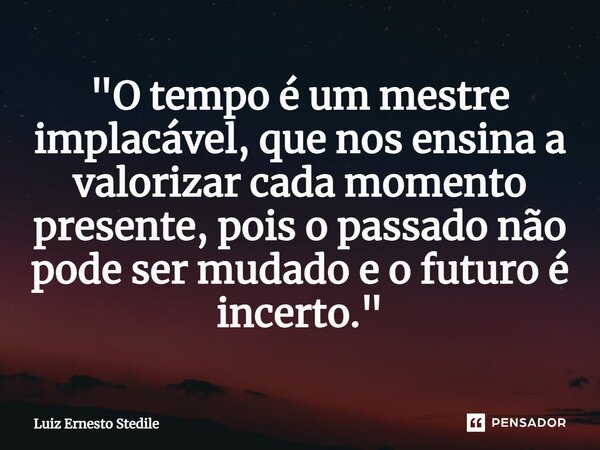 ⁠"O tempo é um mestre implacável, que nos ensina a valorizar cada momento presente, pois o passado não pode ser mudado e o futuro é incerto."... Frase de Luiz Ernesto Stedile.