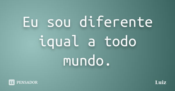 Eu sou diferente iqual a todo mundo.... Frase de Luiz.