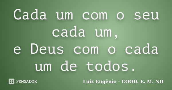 Cada um com o seu cada um, e Deus com o cada um de todos.... Frase de Luiz Eugênio - COOD. E. M. ND.