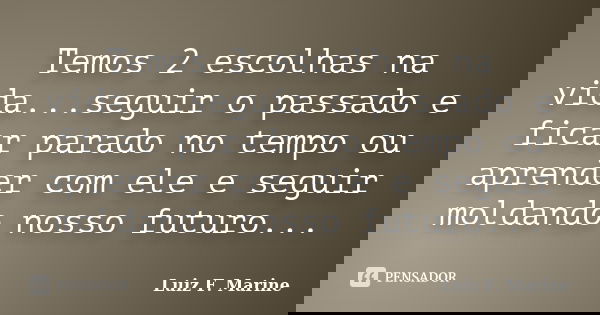 Temos 2 escolhas na vida...seguir o passado e ficar parado no tempo ou aprender com ele e seguir moldando nosso futuro...... Frase de Luiz F. Marine.