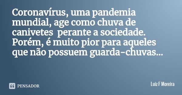 Coronavírus, uma pandemia mundial, age como chuva de canivetes perante a sociedade. Porém, é muito pior para aqueles que não possuem guarda-chuvas...... Frase de Luiz F Moreira.