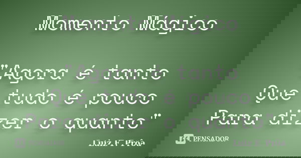 Momento Mágico "Agora é tanto Que tudo é pouco Para dizer o quanto"... Frase de Luiz F. Prôa.