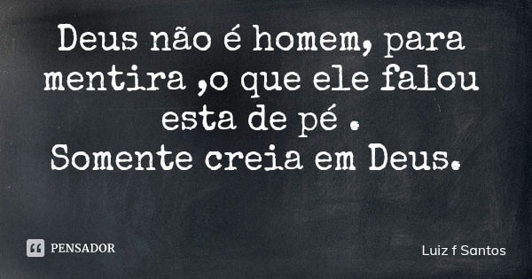 Deus não é homem, para mentira ,o que ele falou esta de pé . Somente creia em Deus.... Frase de Luiz f Santos.