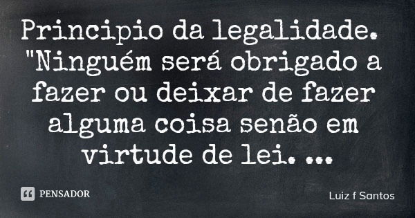 Principio da legalidade. "Ninguém será obrigado a fazer ou deixar de fazer alguma coisa senão em virtude de lei. (Constituição Federal)... Frase de Luiz f Santos.