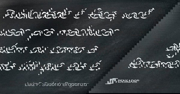 Publicidade é faca, você usar pra machucar alguém ou como a ferramenta útil que ela é.... Frase de Luiz F. Sudorio Braganza.