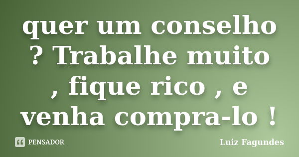 quer um conselho ? Trabalhe muito , fique rico , e venha compra-lo !... Frase de Luiz Fagundes.